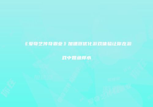 《爱奇艺传奇霸业》加速器优化游戏体验让你在游戏中如鱼得水