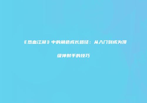 《热血江湖》中的角色成长路径：从入门到成为顶级神射手的技巧