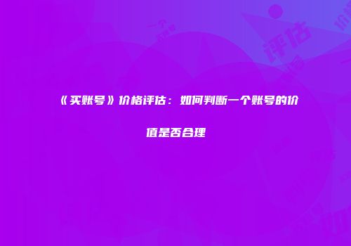 《买账号》价格评估:如何判断一个账号的价值是否合理