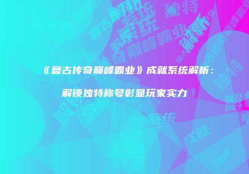 《复古传奇巅峰霸业》成就系统解析：解锁独特称号彰显玩家实力