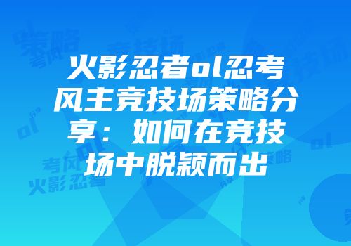 火影忍者ol忍考风主竞技场策略分享：如何在竞技场中脱颖而出