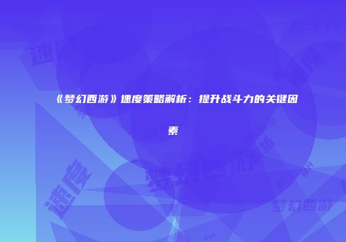 《梦幻西游》速度策略解析：提升战斗力的关键因素