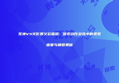 死神VS火影奥义彩蛋版：探索动作游戏中的视觉盛宴与角色奥秘
