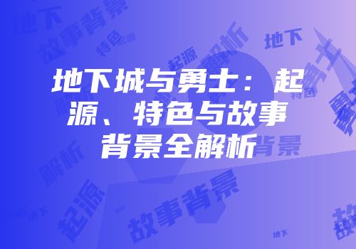 地下城与勇士：起源、特色与故事背景全解析