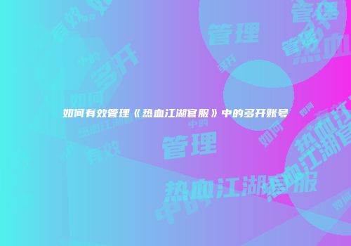如何有效管理《热血江湖官服》中的多开账号