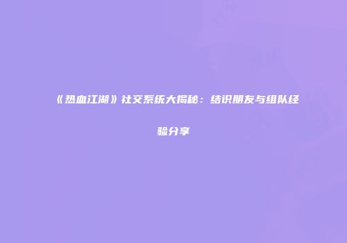 《热血江湖》社交系统大揭秘:结识朋友与组队经验分享