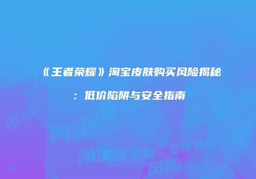 《王者荣耀》淘宝皮肤购买风险揭秘：低价陷阱与安全指南