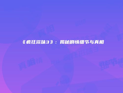 《疯狂滋味3》：揭秘剧情细节与真相