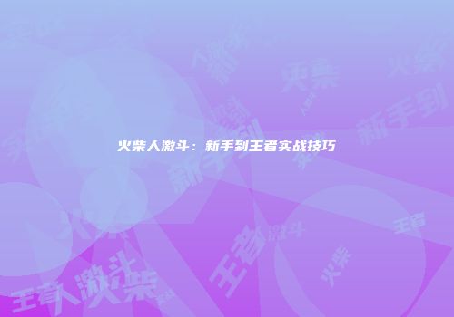 火柴人激斗：新手到王者实战技巧
