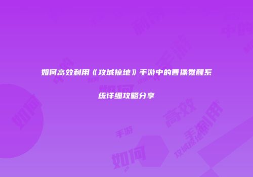 如何高效利用《攻城掠地》手游中的曹操觉醒系统详细攻略分享