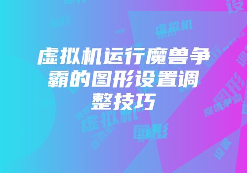 虚拟机运行魔兽争霸的图形设置调整技巧