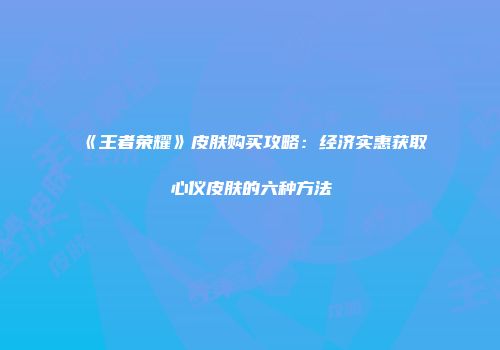 《王者荣耀》皮肤购买攻略：经济实惠获取心仪皮肤的六种方法