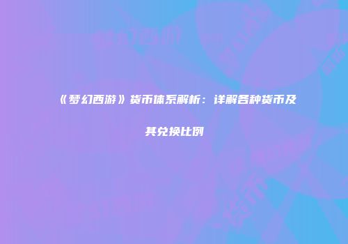 《梦幻西游》货币体系解析：详解各种货币及其兑换比例