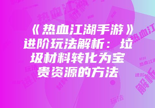 《热血江湖手游》进阶玩法解析：垃圾材料转化为宝贵资源的方法