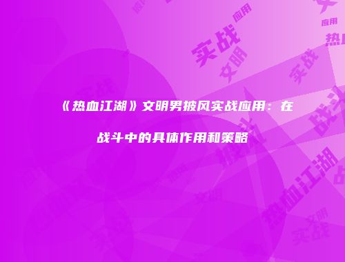 《热血江湖》文明男披风实战应用：在战斗中的具体作用和策略