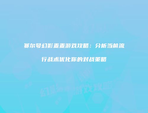 赛尔号幻影麦麦游戏攻略：分析当前流行战术优化你的对战策略