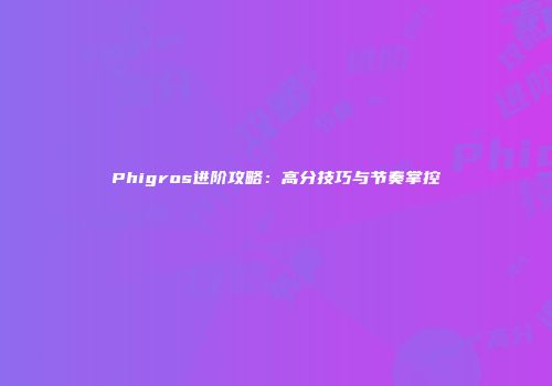 Phigros进阶攻略：高分技巧与节奏掌控