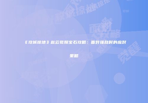 《攻城掠地》赵云觉醒宝石攻略：面对强敌时的应对策略