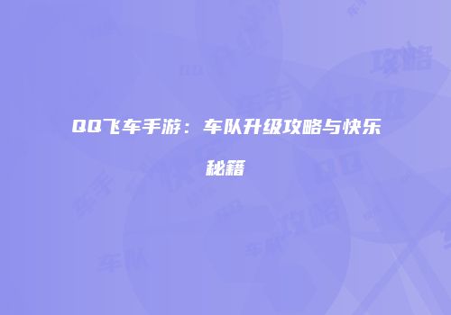 QQ飞车手游：车队升级攻略与快乐秘籍