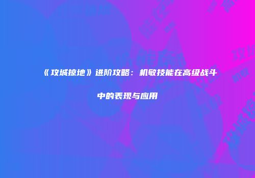 《攻城掠地》进阶攻略：机敏技能在高级战斗中的表现与应用