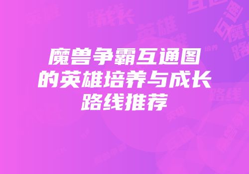 魔兽争霸互通图的英雄培养与成长路线推荐