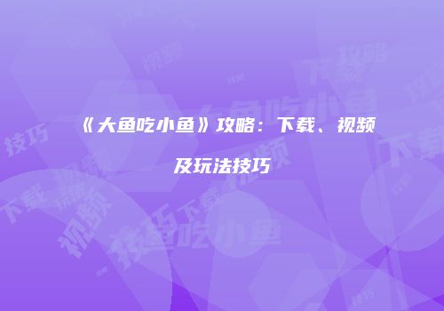 《大鱼吃小鱼》攻略：下载、视频及玩法技巧