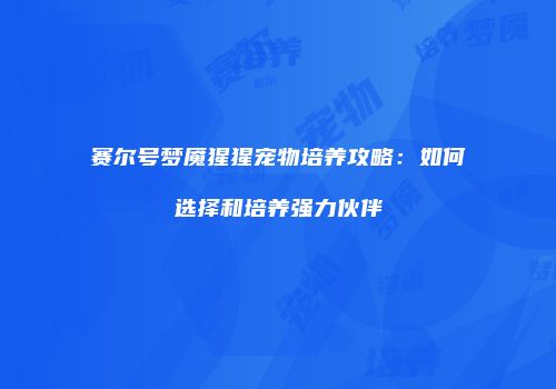 赛尔号梦魇猩猩宠物培养攻略：如何选择和培养强力伙伴