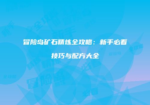 冒险岛矿石精炼全攻略：新手必看技巧与配方大全