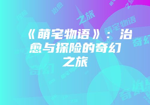 《萌宅物语》：治愈与探险的奇幻之旅