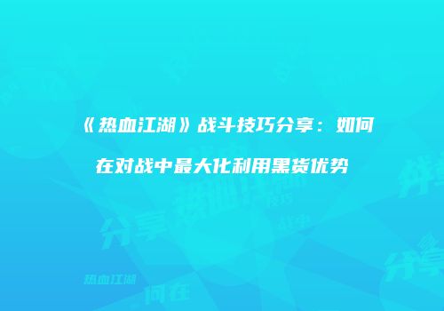《热血江湖》战斗技巧分享：如何在对战中最大化利用黑货优势
