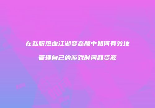 在私服热血江湖变态版中如何有效地管理自己的游戏时间和资源