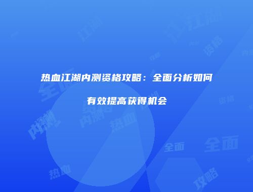 热血江湖内测资格攻略：全面分析如何有效提高获得机会