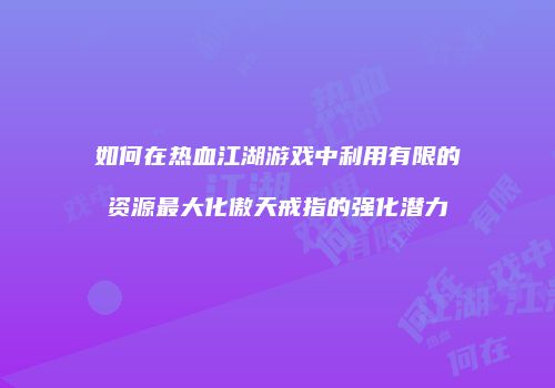 如何在热血江湖游戏中利用有限的资源最大化傲天戒指的强化潜力