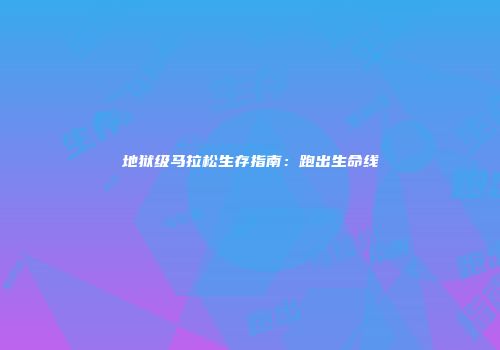 地狱级马拉松生存指南：跑出生命线