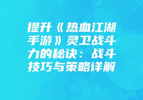 提升《热血江湖手游》灵卫战斗力的秘诀:战斗技巧与策略详解