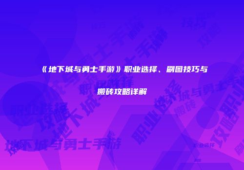 《地下城与勇士手游》职业选择、刷图技巧与搬砖攻略详解