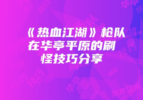 《热血江湖》枪队在华亭平原的刷怪技巧分享