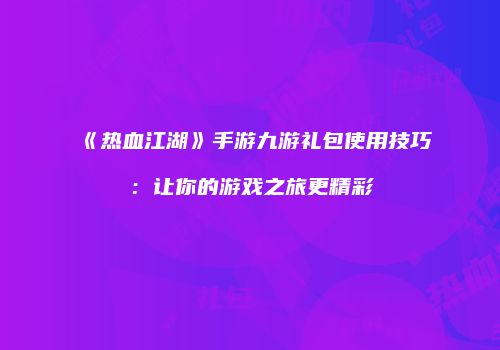 《热血江湖》手游九游礼包使用技巧：让你的游戏之旅更精彩
