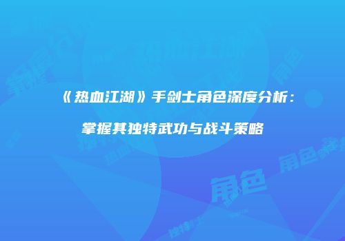 《热血江湖》手剑士角色深度分析：掌握其独特武功与战斗策略