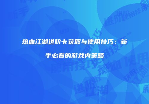 热血江湖进阶卡获取与使用技巧:新手必看的游戏内策略