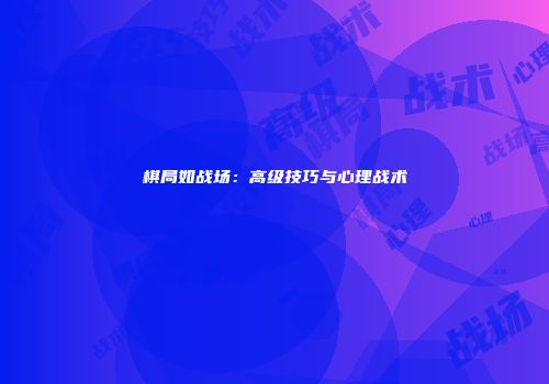 棋局如战场：高级技巧与心理战术
