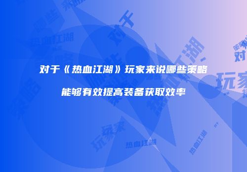 对于《热血江湖》玩家来说哪些策略能够有效提高装备获取效率