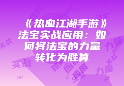 《热血江湖手游》法宝实战应用：如何将法宝的力量转化为胜算