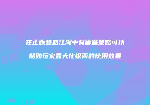 在正版热血江湖中有哪些策略可以帮助玩家最大化银两的使用效果