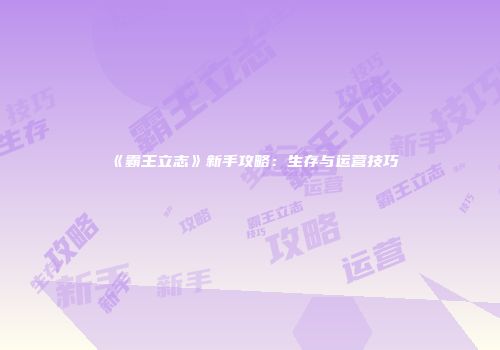 《霸王立志》新手攻略：生存与运营技巧