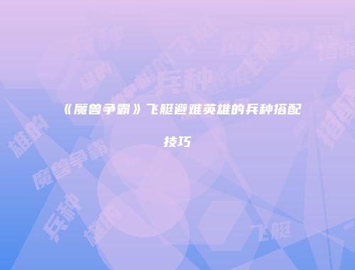 《魔兽争霸》飞艇避难英雄的兵种搭配技巧