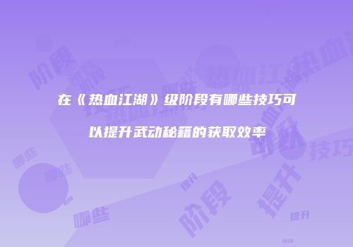 在《热血江湖》级阶段有哪些技巧可以提升武动秘籍的获取效率