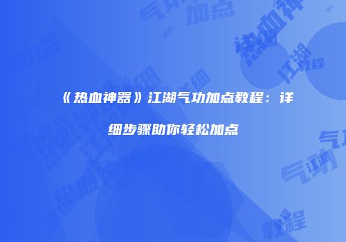 《热血神器》江湖气功加点教程：详细步骤助你轻松加点