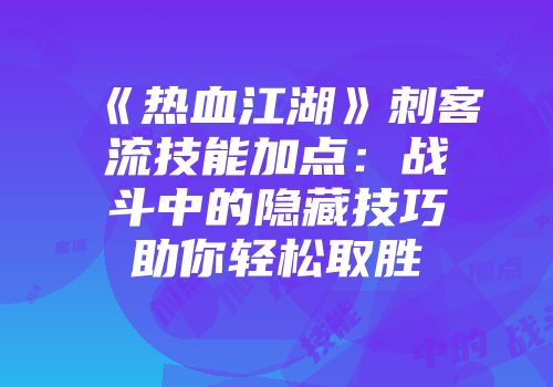 《热血江湖》刺客流技能加点：战斗中的隐藏技巧助你轻松取胜