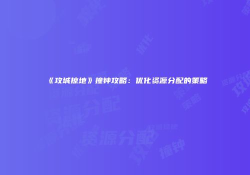 《攻城掠地》撞钟攻略：优化资源分配的策略